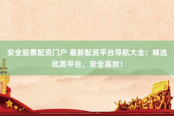 安全股票配资门户 最新配资平台导航大全：精选优质平台，安全高效！