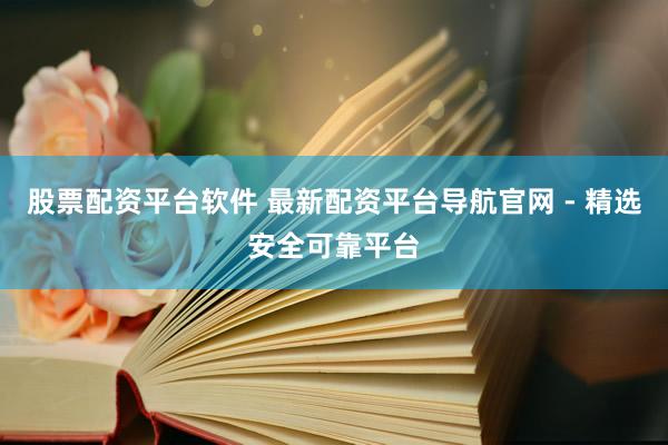 股票配资平台软件 最新配资平台导航官网 - 精选安全可靠平台
