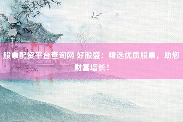 股票配资平台查询网 好股盛：精选优质股票，助您财富增长！