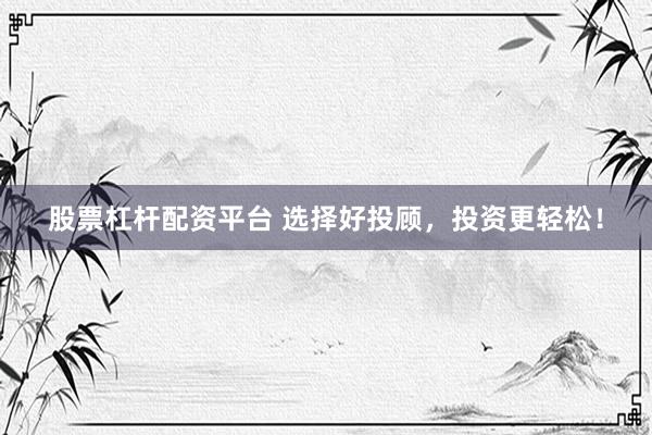 股票杠杆配资平台 选择好投顾，投资更轻松！