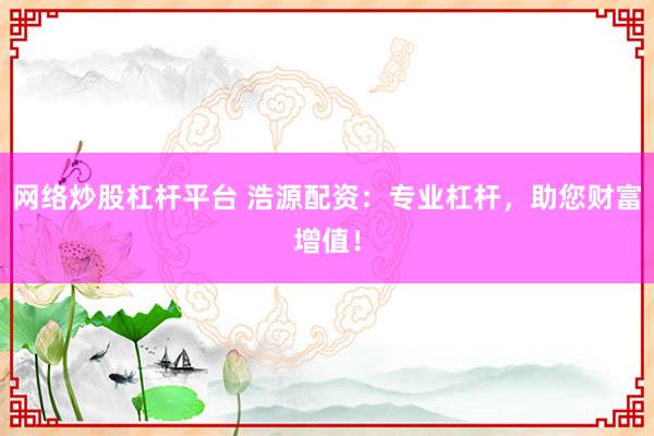 网络炒股杠杆平台 浩源配资：专业杠杆，助您财富增值！