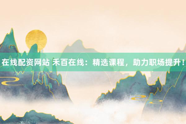在线配资网站 禾百在线：精选课程，助力职场提升！
