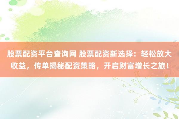 股票配资平台查询网 股票配资新选择：轻松放大收益，传单揭秘配资策略，开启财富增长之旅！