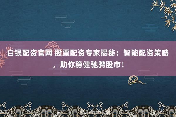 白银配资官网 股票配资专家揭秘：智能配资策略，助你稳健驰骋股市！