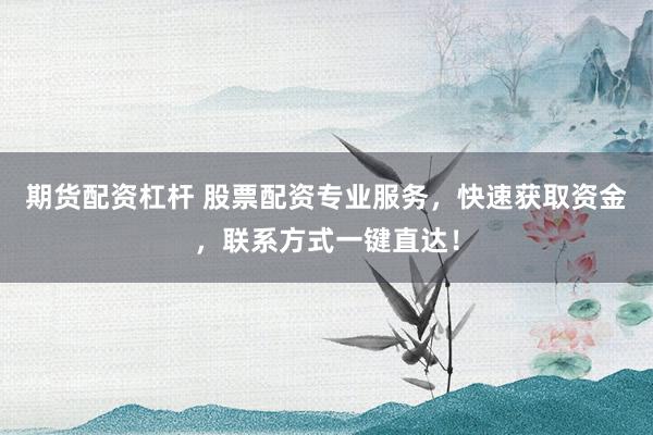 期货配资杠杆 股票配资专业服务，快速获取资金，联系方式一键直达！
