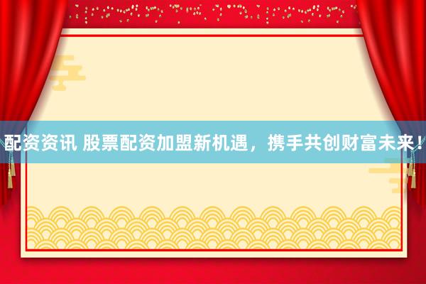 配资资讯 股票配资加盟新机遇，携手共创财富未来！