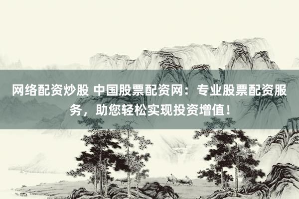 网络配资炒股 中国股票配资网：专业股票配资服务，助您轻松实现投资增值！