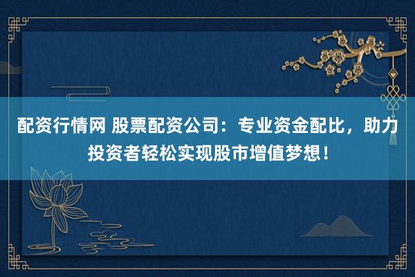 配资行情网 股票配资公司：专业资金配比，助力投资者轻松实现股市增值梦想！