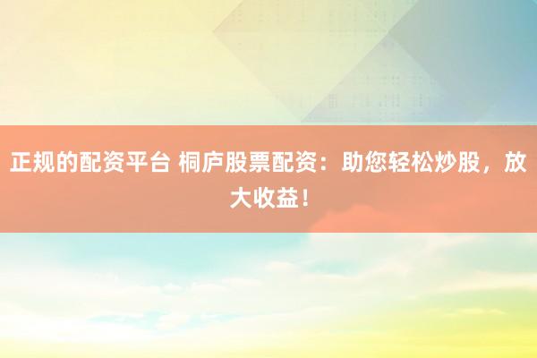 正规的配资平台 桐庐股票配资:助您轻松炒股,放大收益!