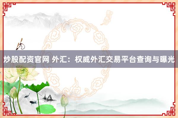 炒股配资官网 外汇:权威外汇交易平台查询与曝光