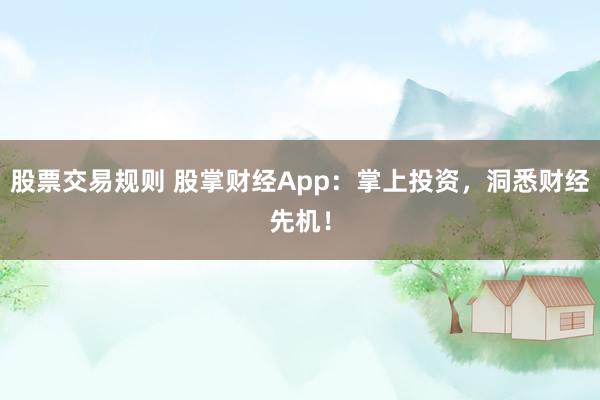 股票交易规则 股掌财经App:掌上投资,洞悉财经先机!