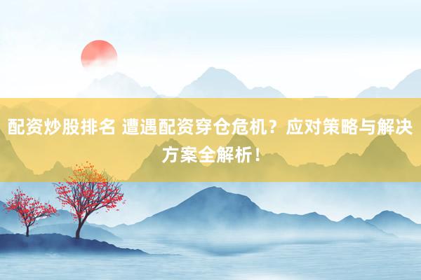 配资炒股排名 遭遇配资穿仓危机？应对策略与解决方案全解析！