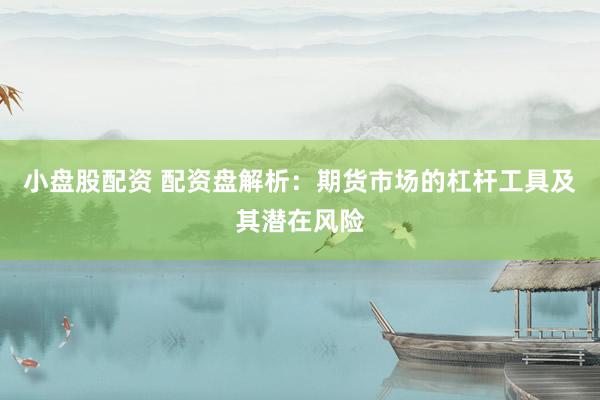 小盘股配资 配资盘解析：期货市场的杠杆工具及其潜在风险