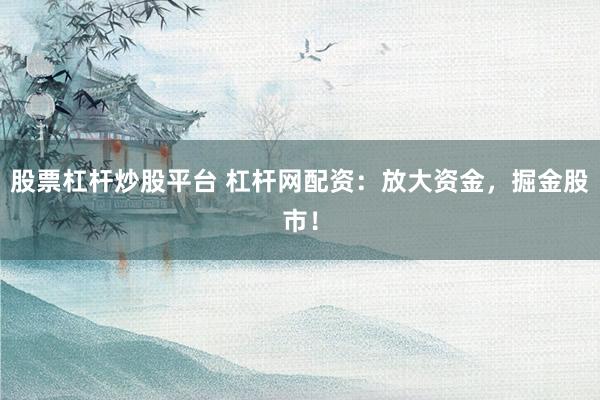 股票杠杆炒股平台 杠杆网配资：放大资金，掘金股市！