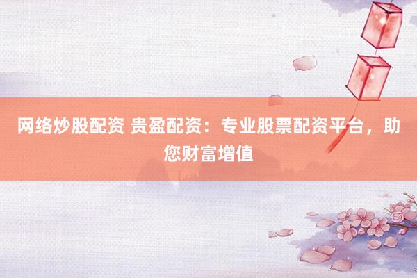 网络炒股配资 贵盈配资：专业股票配资平台，助您财富增值