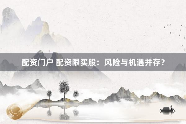 配资门户 配资限买股：风险与机遇并存？