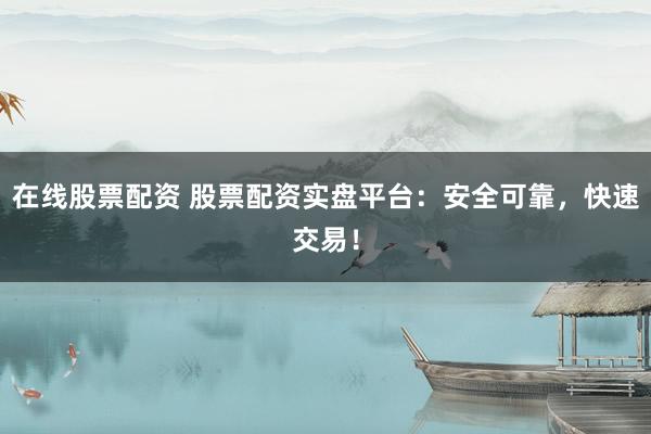 在线股票配资 股票配资实盘平台：安全可靠，快速交易！