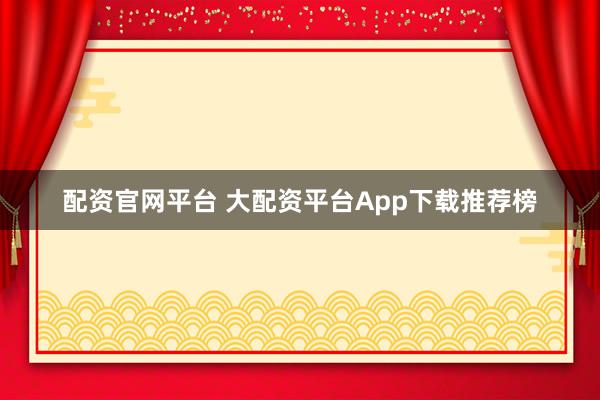 配资官网平台 大配资平台App下载推荐榜