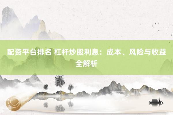 配资平台排名 杠杆炒股利息：成本、风险与收益全解析