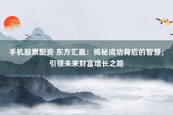 手机股票配资 东方汇赢:揭秘成功背后的智慧,引领未来财富增长之路