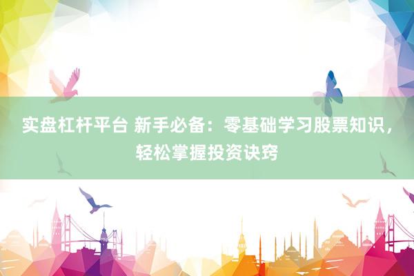 实盘杠杆平台 新手必备:零基础学习股票知识,轻松掌握投资诀窍