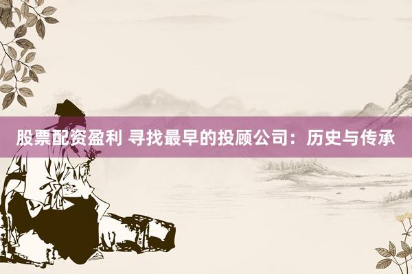 股票配资盈利 寻找最早的投顾公司：历史与传承
