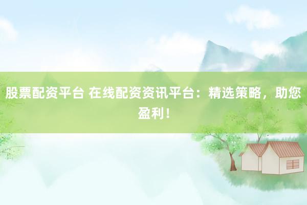 股票配资平台 在线配资资讯平台:精选策略,助您盈利!