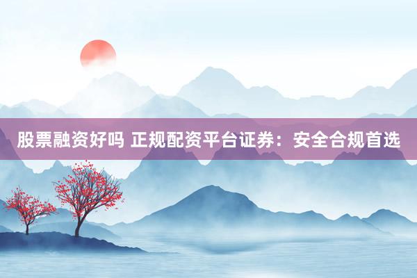 股票融资好吗 正规配资平台证券：安全合规首选