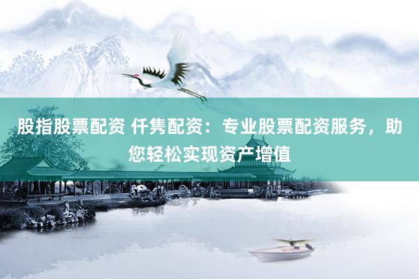 股指股票配资 仟隽配资:专业股票配资服务,助您轻松实现资产增值