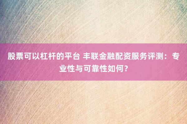 股票可以杠杆的平台 丰联金融配资服务评测:专业性与可靠性如何?