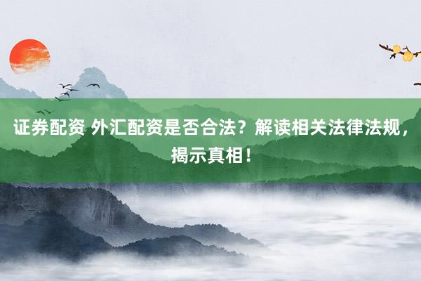 证券配资 外汇配资是否合法?解读相关法律法规,揭示真相!