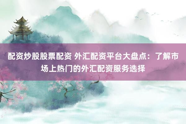 配资炒股股票配资 外汇配资平台大盘点:了解市场上热门的外汇配资服务选择
