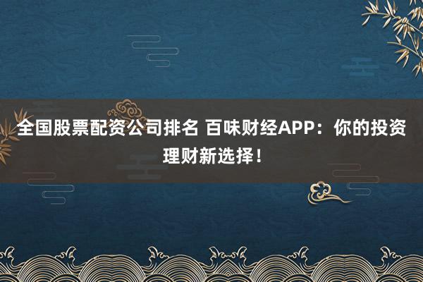 全国股票配资公司排名 百味财经APP:你的投资理财新选择!