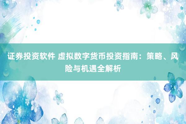 证券投资软件 虚拟数字货币投资指南:策略、风险与机遇全解析