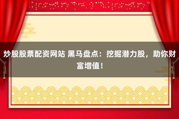 炒股股票配资网站 黑马盘点：挖掘潜力股，助你财富增值！