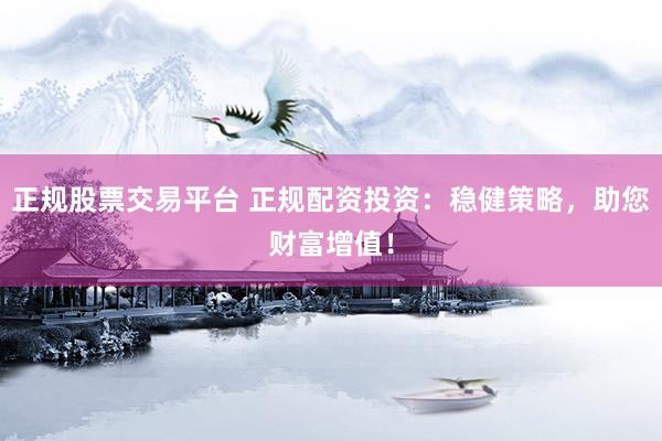 正规股票交易平台 正规配资投资:稳健策略,助您财富增值!