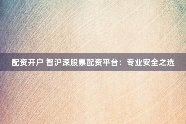 配资开户 智沪深股票配资平台：专业安全之选