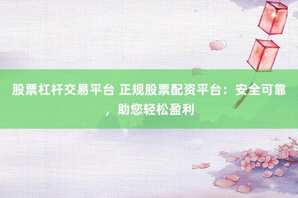 股票杠杆交易平台 正规股票配资平台:安全可靠,助您轻松盈利
