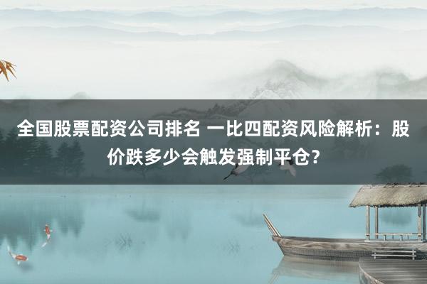 全国股票配资公司排名 一比四配资风险解析：股价跌多少会触发强制平仓？