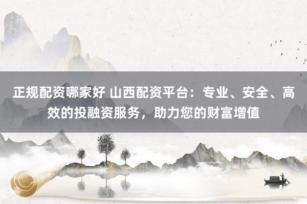 正规配资哪家好 山西配资平台：专业、安全、高效的投融资服务，助力您的财富增值