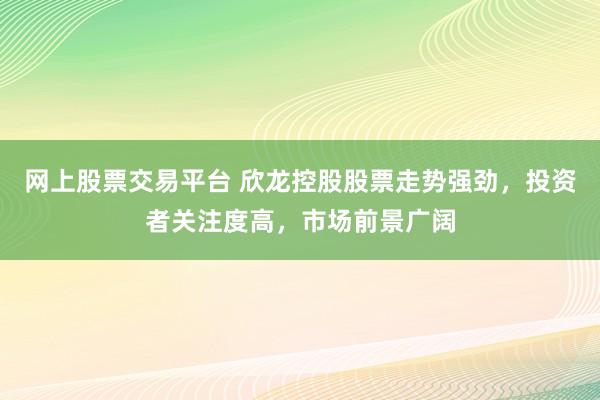 网上股票交易平台 欣龙控股股票走势强劲,投资者关注度高,市场前景广阔
