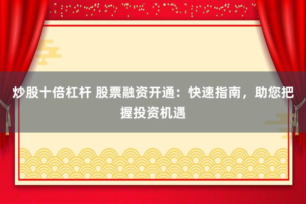 炒股十倍杠杆 股票融资开通：快速指南，助您把握投资机遇