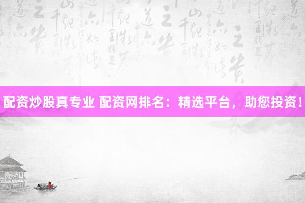 配资炒股真专业 配资网排名：精选平台，助您投资！