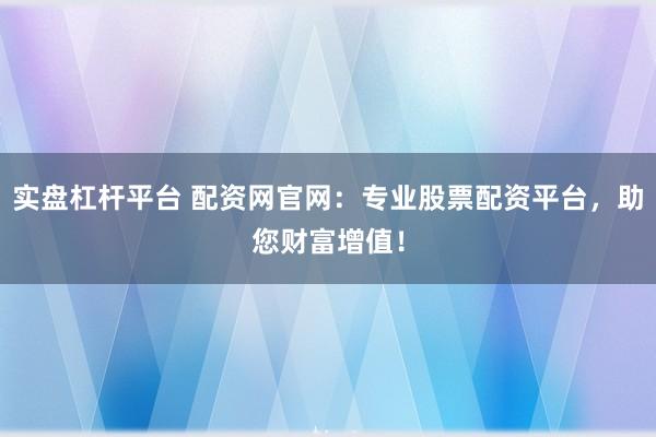 实盘杠杆平台 配资网官网：专业股票配资平台，助您财富增值！