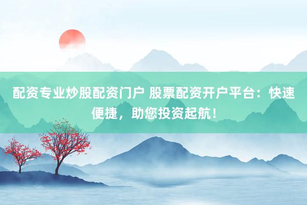 配资专业炒股配资门户 股票配资开户平台：快速便捷，助您投资起航！