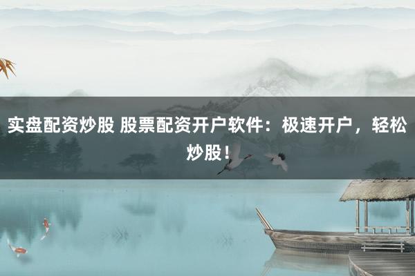 实盘配资炒股 股票配资开户软件：极速开户，轻松炒股！