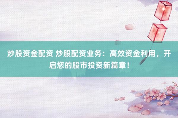 炒股资金配资 炒股配资业务:高效资金利用,开启您的股市投资新篇章!