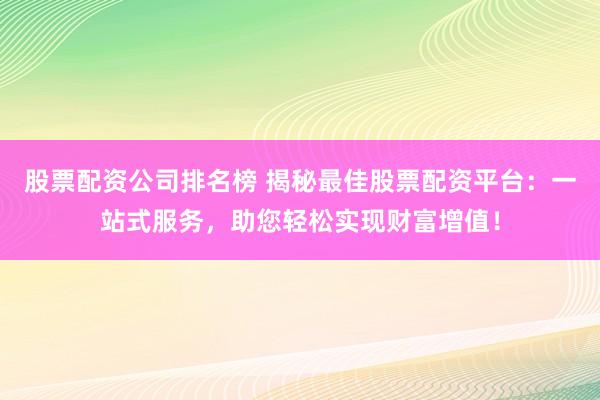 股票配资公司排名榜 揭秘最佳股票配资平台：一站式服务，助您轻松实现财富增值！