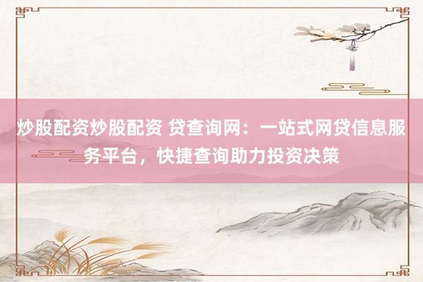 炒股配资炒股配资 贷查询网：一站式网贷信息服务平台，快捷查询助力投资决策