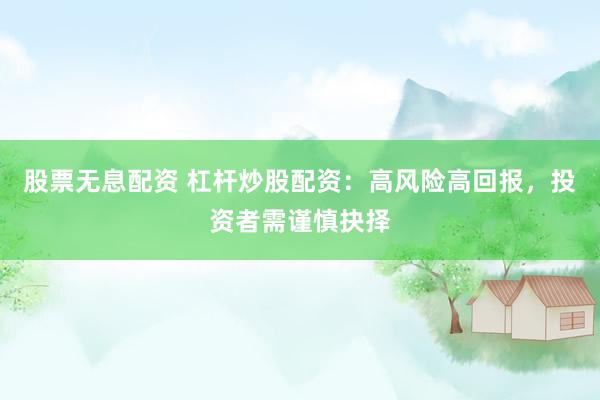 股票无息配资 杠杆炒股配资：高风险高回报，投资者需谨慎抉择